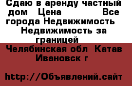 Сдаю в аренду частный дом › Цена ­ 23 374 - Все города Недвижимость » Недвижимость за границей   . Челябинская обл.,Катав-Ивановск г.